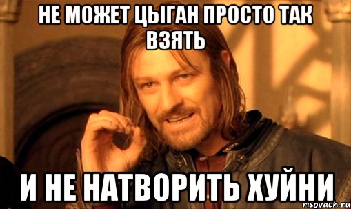 не может цыган просто так взять и не натворить хуйни, Мем Нельзя просто так взять и (Боромир мем)