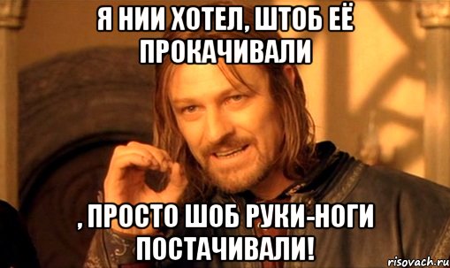 Я нии хотел, штоб её прокачивали , просто шоб руки-ноги постачивали!, Мем Нельзя просто так взять и (Боромир мем)