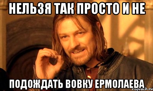 НЕльзя так просто и не подождать вовку ермолаева, Мем Нельзя просто так взять и (Боромир мем)