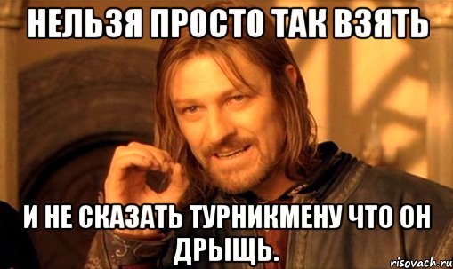 Нельзя просто так взять и не сказать турникмену что он дрыщь., Мем Нельзя просто так взять и (Боромир мем)