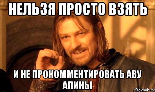 НЕЛЬЗЯ ПРОСТО ВЗЯТЬ И НЕ ПРОКОММЕНТИРОВАТЬ АВУ АЛИНЫ, Мем Нельзя просто так взять и (Боромир мем)