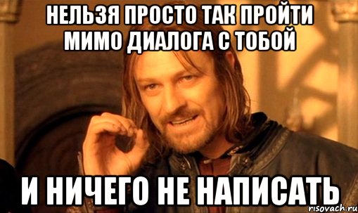 нельзя просто так пройти мимо диалога с тобой и ничего не написать, Мем Нельзя просто так взять и (Боромир мем)