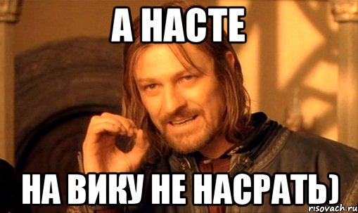 А Насте На вику не насрать), Мем Нельзя просто так взять и (Боромир мем)