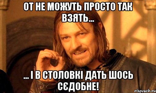 От не можуть просто так взять... ... і в столовкі дать шось сєдобне!, Мем Нельзя просто так взять и (Боромир мем)