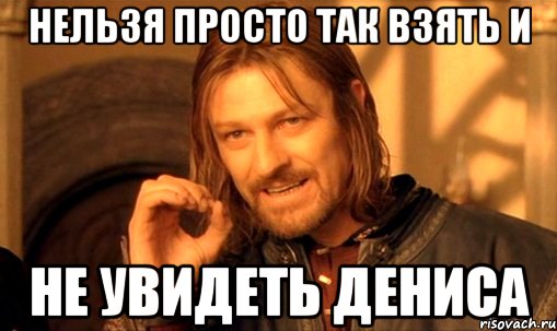 Нельзя просто так взять и не увидеть Дениса, Мем Нельзя просто так взять и (Боромир мем)