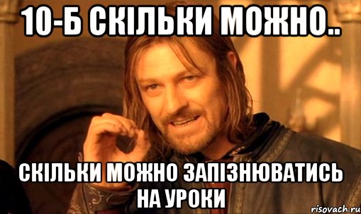 10-Б скільки можно.. скільки можно запізнюватись на уроки, Мем Нельзя просто так взять и (Боромир мем)