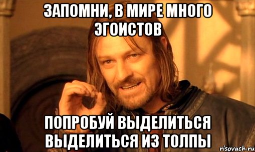 Запомни, в мире много эгоистов Попробуй выделиться выделиться из толпы, Мем Нельзя просто так взять и (Боромир мем)