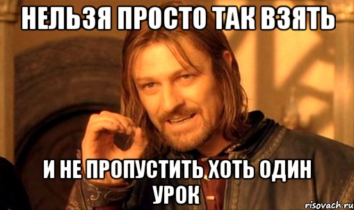 Нельзя просто так взять И не пропустить хоть один урок, Мем Нельзя просто так взять и (Боромир мем)