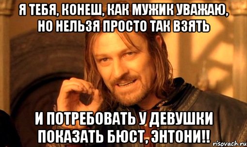 Я тебя, конеш, как мужик уважаю, но нельзя просто так взять и потребовать у девушки показать бюст, Энтони!!, Мем Нельзя просто так взять и (Боромир мем)