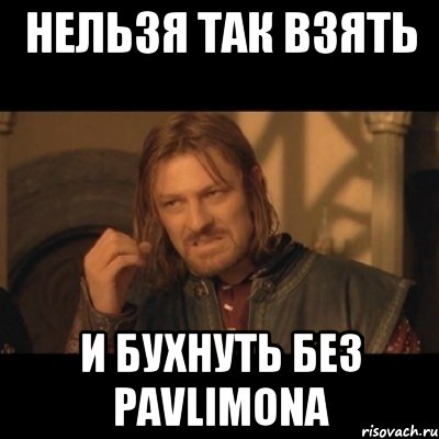 нельзя так взять и бухнуть без Pavlimona, Мем Нельзя просто взять