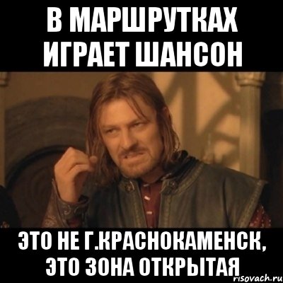 В МАРШРУТКАХ ИГРАЕТ ШАНСОН ЭТО НЕ Г.КРАСНОКАМЕНСК, ЭТО ЗОНА ОТКРЫТАЯ, Мем Нельзя просто взять