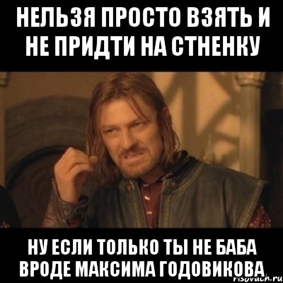 нельзя просто взять и не придти на стненку ну если только ты не баба вроде максима годовикова, Мем Нельзя просто взять