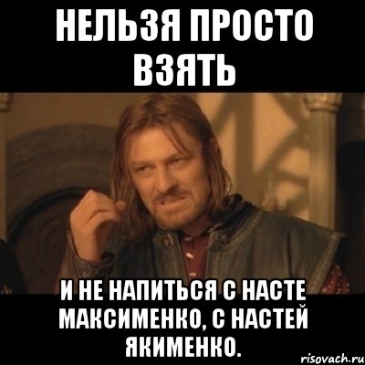 нельзя просто взять и не напиться с Насте Максименко, с Настей Якименко., Мем Нельзя просто взять