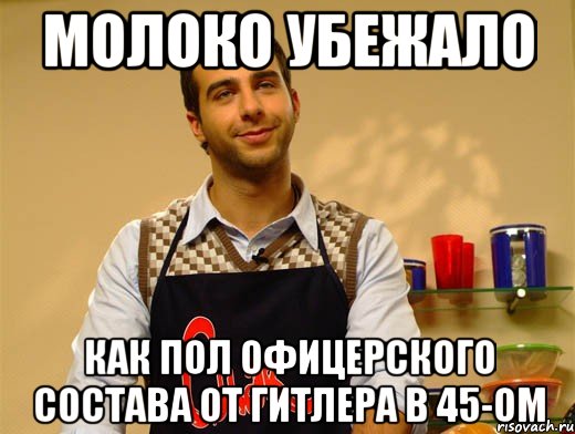 молоко убежало как пол офицерского состава от гитлера в 45-ом