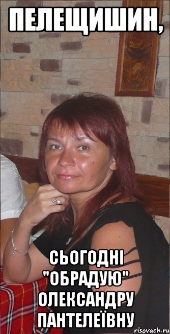 Пелещишин, сьогодні "обрадую" Олександру Пантелеївну