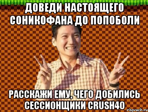 Доведи настоящего соникофана до попоболи Расскажи ему, чего добились сессионщики Crush40
