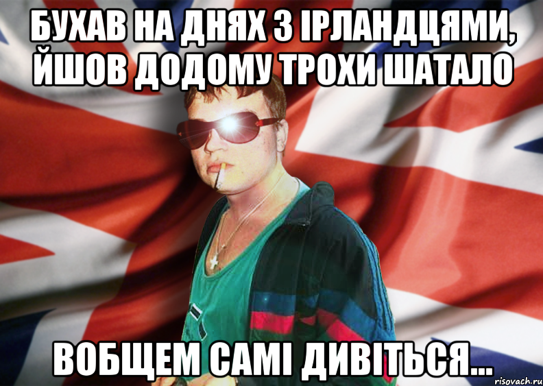 бухав на днях з ірландцями, йшов додому трохи шатало вобщем самі дивіться...