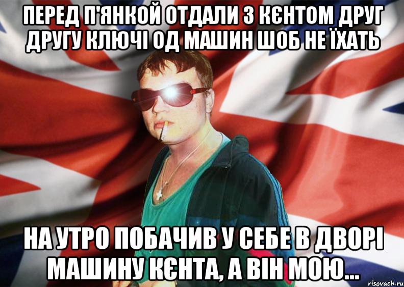 перед п'янкой отдали з кєнтом друг другу ключі од машин шоб не їхать на утро побачив у себе в дворі машину кєнта, а він мою...