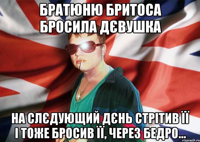 братюню бритоса бросила дєвушка на слєдующий дєнь стрітив її і тоже бросив її, через бедро...
