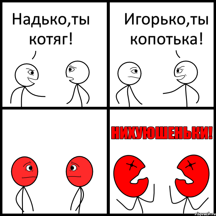 Надько,ты котяг! Игорько,ты копотька!