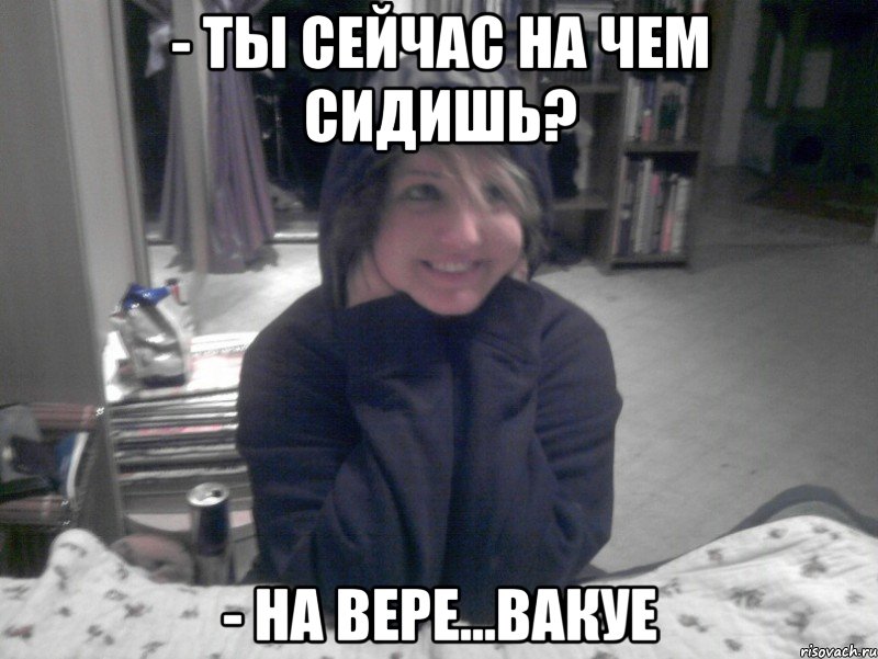 - Ты сейчас на чем сидишь? - На Вере...ВАКУЕ, Мем НИКО