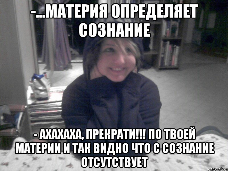 -...материя определяет сознание - Ахахаха, прекрати!!! По твоей материи и так видно что с сознание отсутствует, Мем НИКО