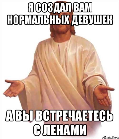 Я создал вам нормальных девушек А вы Встречаетесь с ленами, Мем Иисус