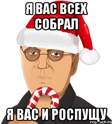 я вас всех собрал я вас и роспущу