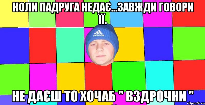 коли падруга недає...завжди говори її. не даєш то хочаб " вздрочни "