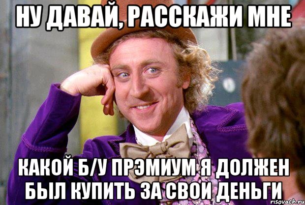 НУ ДАВАЙ, РАССКАЖИ МНЕ КАКОЙ Б/У ПРЭМИУМ Я ДОЛЖЕН БЫЛ КУПИТЬ ЗА СВОИ ДЕНЬГИ, Мем Ну давай расскажи (Вилли Вонка)