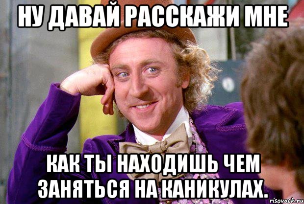 Ну давай расскажи мне как ты находишь чем заняться на каникулах., Мем Ну давай расскажи (Вилли Вонка)