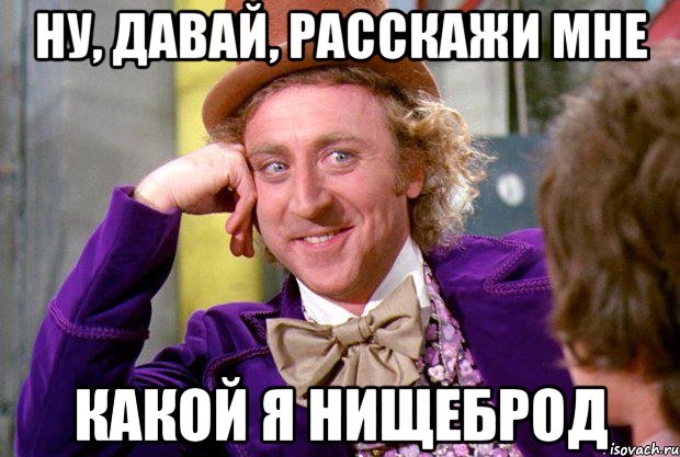 Ну, давай, расскажи мне какой я нищеброд, Мем Ну давай расскажи (Вилли Вонка)