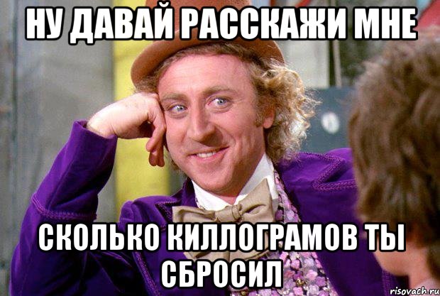 Ну давай расскажи мне Сколько киллограмов ты сбросил, Мем Ну давай расскажи (Вилли Вонка)