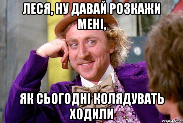 Леся, ну давай розкажи мені, як сьогодні колядувать ходили, Мем Ну давай расскажи (Вилли Вонка)