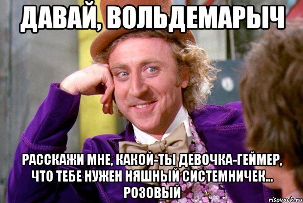 Давай, Вольдемарыч Расскажи мне, какой-ты девочка-геймер, что тебе нужен няшный системничек... РОЗОВЫЙ, Мем Ну давай расскажи (Вилли Вонка)