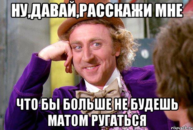 Ну,давай,расскажи мне Что бы больше не будешь матом ругаться, Мем Ну давай расскажи (Вилли Вонка)