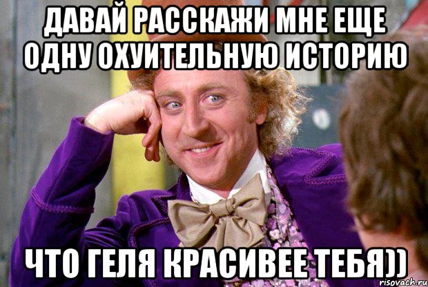 Давай расскажи мне еще одну охуительную историю что Геля красивее тебя)), Мем Ну давай расскажи (Вилли Вонка)