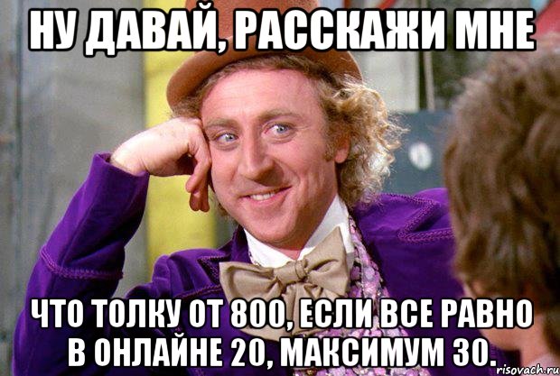 НУ ДАВАЙ, РАССКАЖИ МНЕ ЧТО ТОЛКУ ОТ 800, ЕСЛИ ВСЕ РАВНО В ОНЛАЙНЕ 20, МАКСИМУМ 30., Мем Ну давай расскажи (Вилли Вонка)