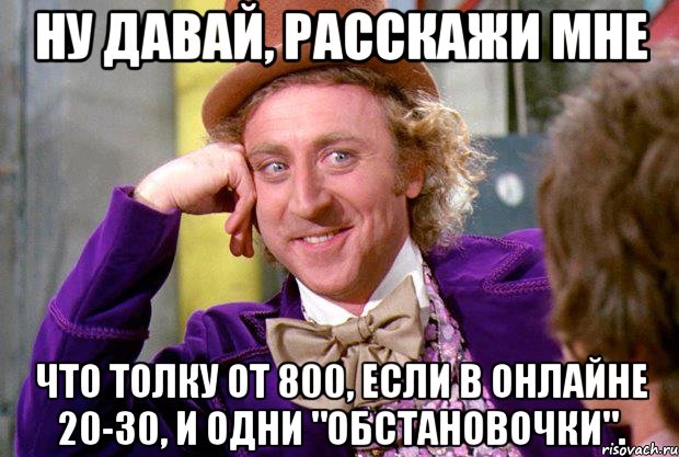 НУ ДАВАЙ, РАССКАЖИ МНЕ ЧТО ТОЛКУ ОТ 800, ЕСЛИ В ОНЛАЙНЕ 20-30, И ОДНИ "ОБСТАНОВОЧКИ"., Мем Ну давай расскажи (Вилли Вонка)