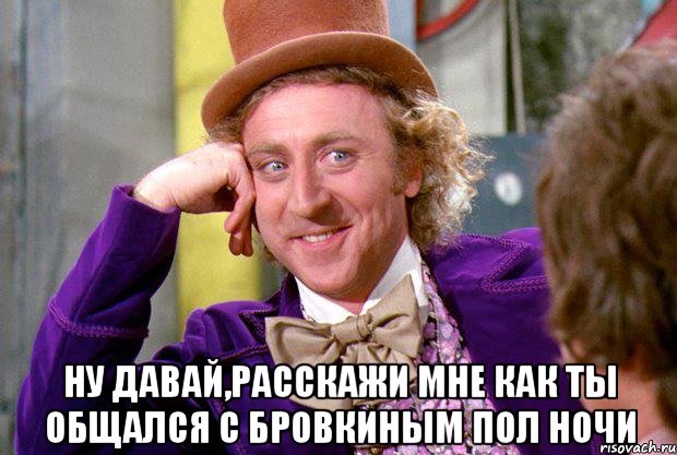  Ну давай,расскажи мне как ты общался с Бровкиным пол ночи, Мем Ну давай расскажи (Вилли Вонка)