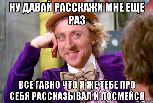 ну давай расскажи мне еще раз все гавно что я же тебе про себя рассказывал и посмейся, Мем Ну давай расскажи (Вилли Вонка)