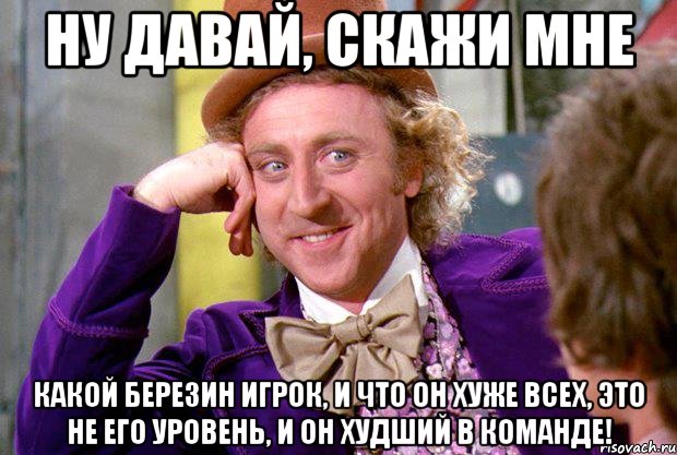 Ну давай, скажи мне Какой Березин игрок, и что он хуже всех, это не его уровень, и он худший в команде!, Мем Ну давай расскажи (Вилли Вонка)