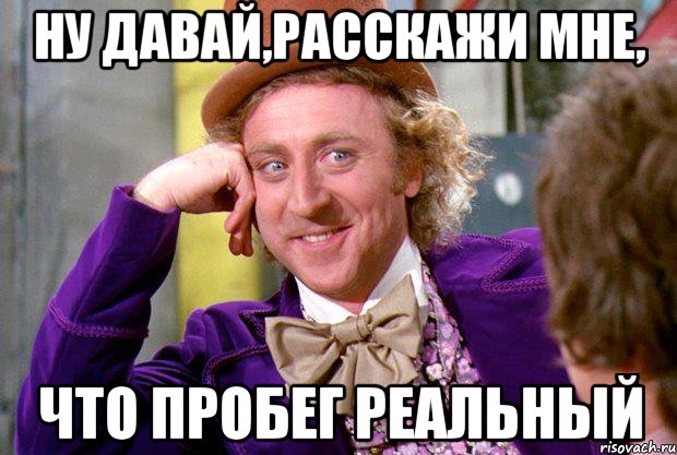 Ну давай,расскажи мне, что пробег реальный, Мем Ну давай расскажи (Вилли Вонка)