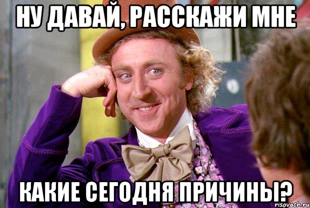 Ну давай, расскажи мне какие сегодня причины?, Мем Ну давай расскажи (Вилли Вонка)