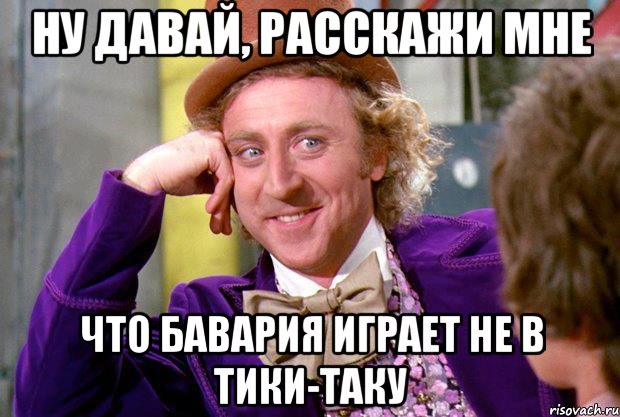 Ну давай, расскажи мне что Бавария играет не в тики-таку, Мем Ну давай расскажи (Вилли Вонка)