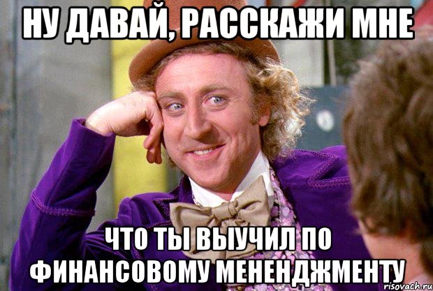 Ну давай, расскажи мне что ты выучил по финансовому мененджменту, Мем Ну давай расскажи (Вилли Вонка)