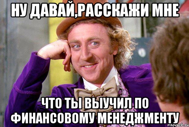 Ну давай,расскажи мне что ты выучил по финансовому менеджменту, Мем Ну давай расскажи (Вилли Вонка)