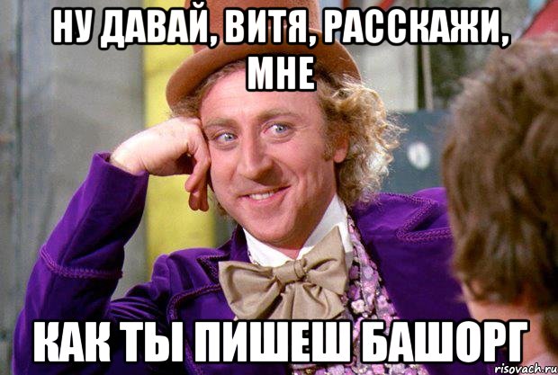 Ну давай, Витя, расскажи, мне Как ты пишеш башорг, Мем Ну давай расскажи (Вилли Вонка)