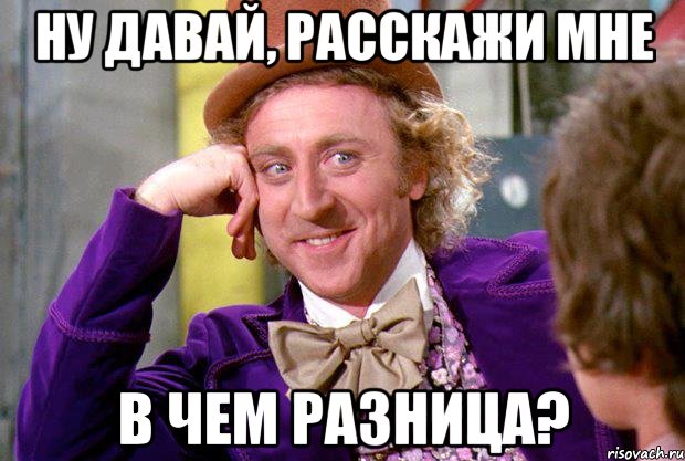 Ну давай, расскажи мне в чем разница?, Мем Ну давай расскажи (Вилли Вонка)