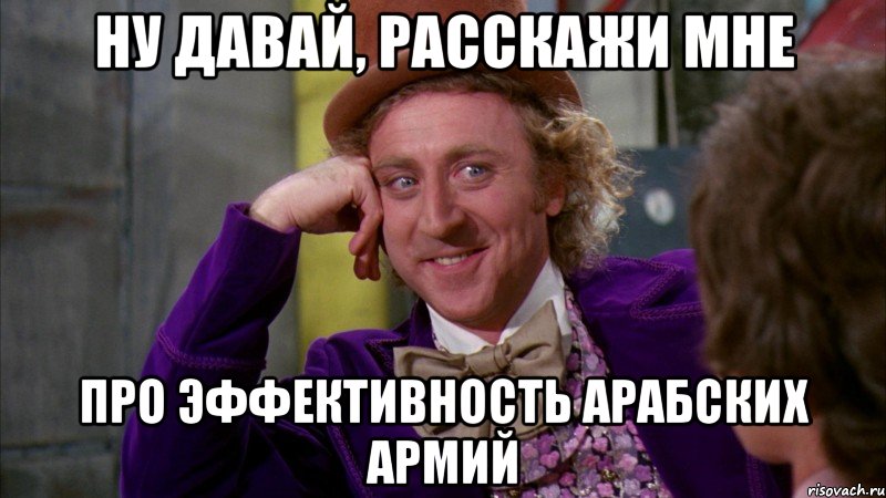 Ну давай, расскажи мне про эффективность арабских армий, Мем Ну давай расскажи (Вилли Вонка)